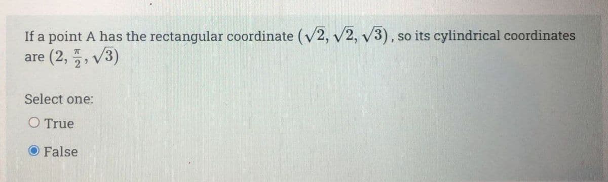 If a point A has the rectangular coordinate (V2, v2, v3), so its cylindrical coordinates
are (2, , V3)
Select one:
O True
O False
