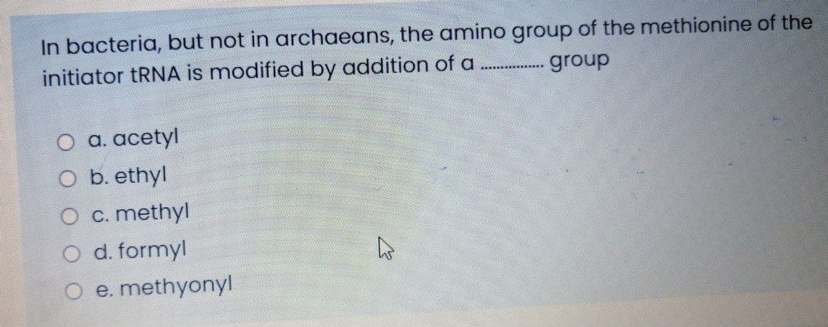 In bacteria, but not in archaeans, the amino group of the methionine of the
initiator tRNA is modified by addition of a
. group
... *
O a. acetyl
O b. ethyl
O c. methyl
O d. formyl
O e. methyonyl
