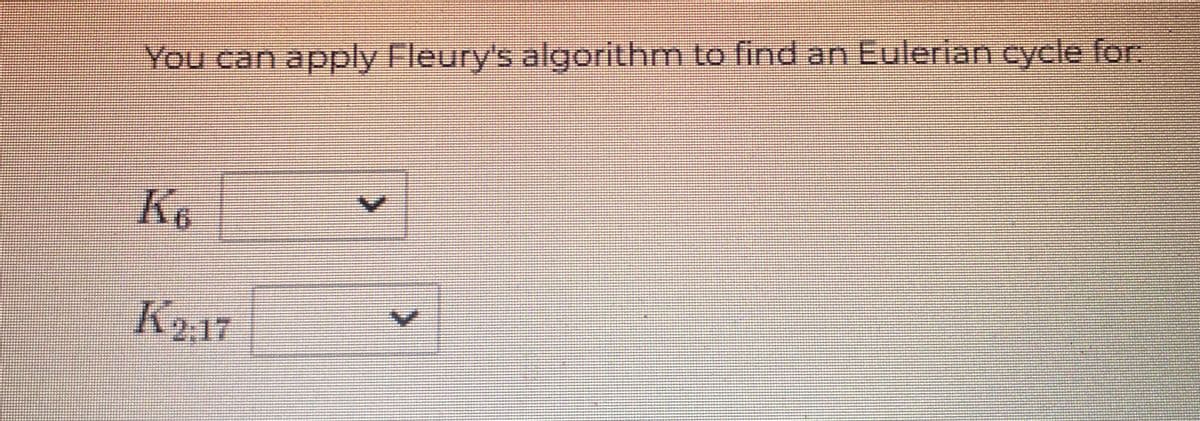 You can apply Fleury's algorithm to find an Eulerian cycle for:
K6
K2:17