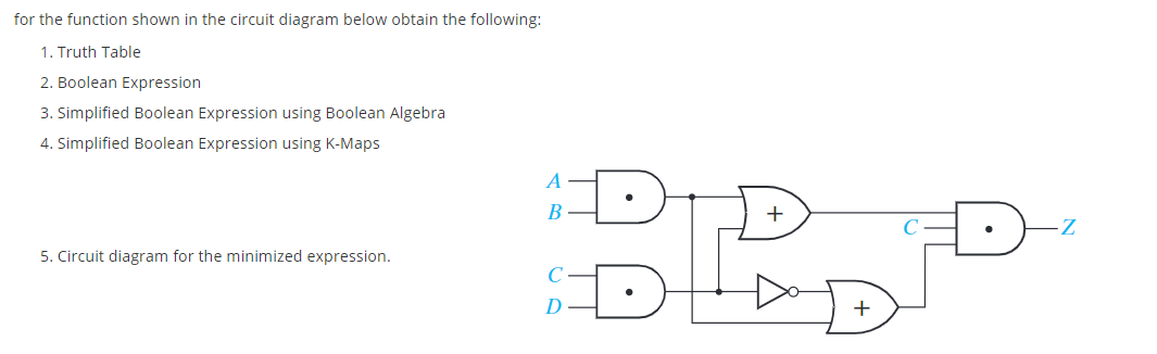 for the function shown in the circuit diagram below obtain the following:
1. Truth Table
2. Boolean Expression
3. Simplified Boolean Expression using Boolean Algebra
4. Simplified Boolean Expression using K-Maps
A
+
5. Circuit diagram for the minimized expression.
