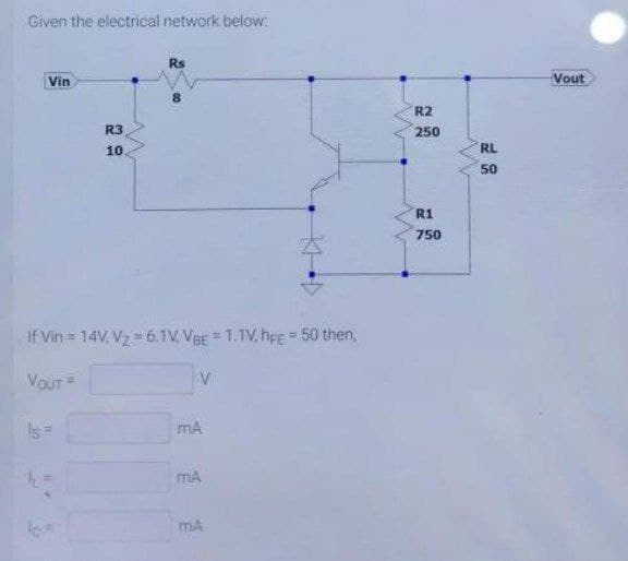 Given the electrical network below:
Rs
Vin
R3
10
If Vin = 14V, V₂ = 6.1V, VBE = 1.1V, hre= 50 then,
VOUT=
V
mA
MA
MA
R2
250
R1
750
RL
50
Vout