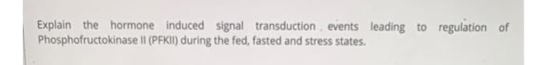 Explain the hormone induced signal transduction, events leading to regulation of
Phosphofructokinase II (PFKI) during the fed, fasted and stress states.

