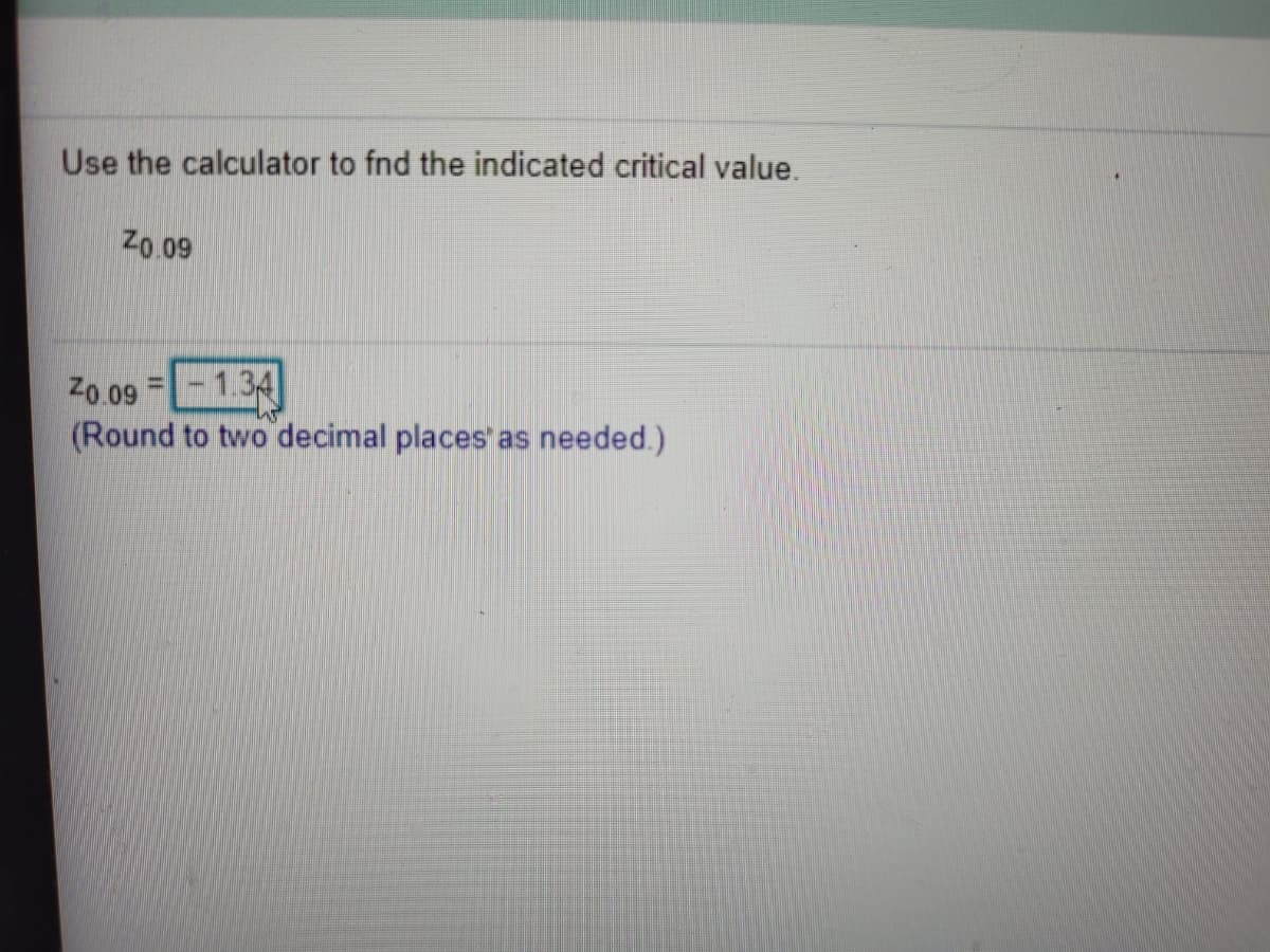 Use the calculator to fnd the indicated critical value.
Zo.09
Z0.09
- 1.34
%3D
(Round to two decimal places as needed.)
