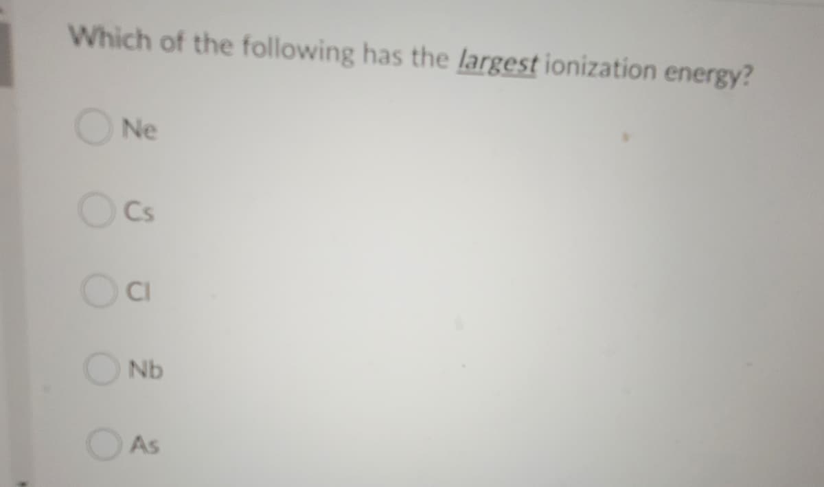 Which of the following has the largest ionization energy?
ONe
Cs
CI
ONb
O As
