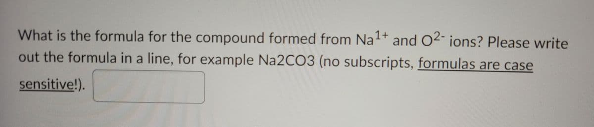 What is the formula for the compound formed from Na1+
out the formula in a line, for example Na2CO3 (no subscripts, formulas are case
and 02- ions? Please write
sensitive!).
