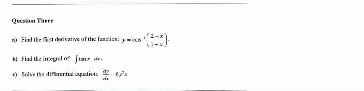 Question Three
2-x
a) Find the first derivative of the function: y = cos
1+
b) Find the integral of: ftan x dx.
c) Solve the differential equation:
dx
- 6y'x
