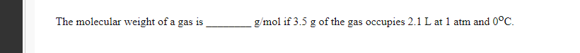 The molecular weight of a gas is
g/mol if 3.5 g of the gas occupies 2.1 L at 1 atm and 0°C.
