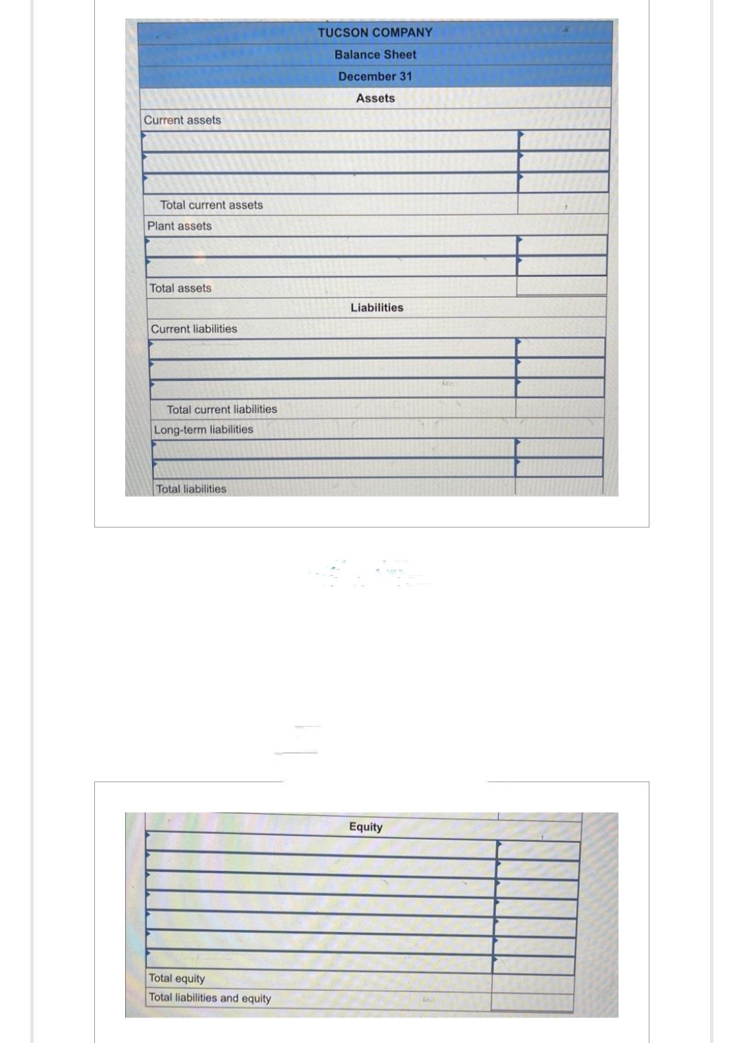 Current assets
Total current assets
Plant assets
Total assets
Current liabilities
Total current liabilities
Long-term liabilities
Total liabilities
Total equity
Total liabilities and equity
TUCSON COMPANY
Balance Sheet
December 31
Assets
Liabilities
Equity