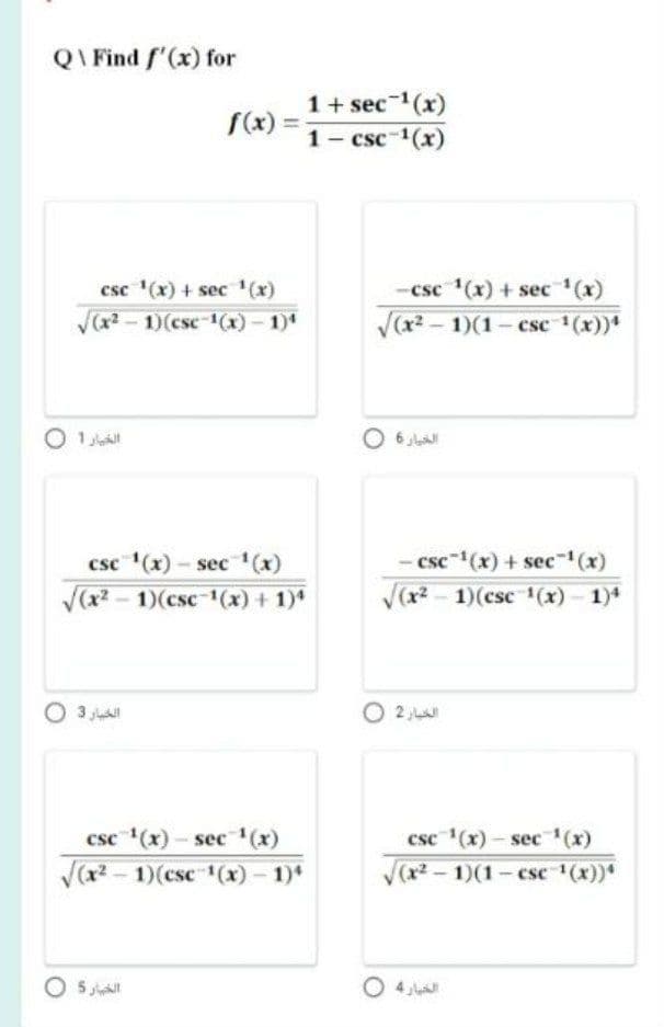 QI Find f'(x) for
1+ sec (x)
S(x) =
1- csc-1(x)
csc '(x) + sec '(x)
V(a - 1)(csc 1(x)- 1)*
csc (x) + sec (x)
V(x? - 1)(1- csc (x))*
6
- csc "(x) + sec (x)
V(x - 1)(csc 1(x) - 1)*
csc (x) - sec (x)
V(x2 - 1)(csc-1(x) + 1)*
الخبار 3
الخبار 2
csc (x)- sec '(x)
csc (x) – sec (x)
V(x? –
1)(csc (x)- 1)*
V(x2 - 1)(1- csc (x))*
O 5
O 4
