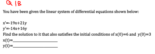 Q18
You have been given the linear system of differential equations shown below:
x'=-19x+21y
y'=-14x+16y
Find the solution to it that also satisfies the initial conditions of x(0)=6 and y(0)=3
x(t)=
y(t)=