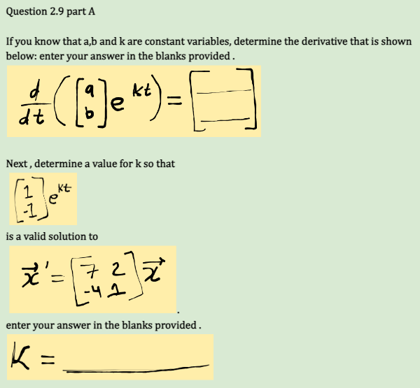 Question 2.9 part A
If you know that a,b and k are constant variables, determine the derivative that is shown
below: enter your answer in the blanks provided.
++ ( 1 ) e^²) = []}]
kt)
dt
Next, determine a value for k so that
kt
e
is a valid solution to
ž x² = 722²
-41
enter your answer in the blanks provided.
K:
=