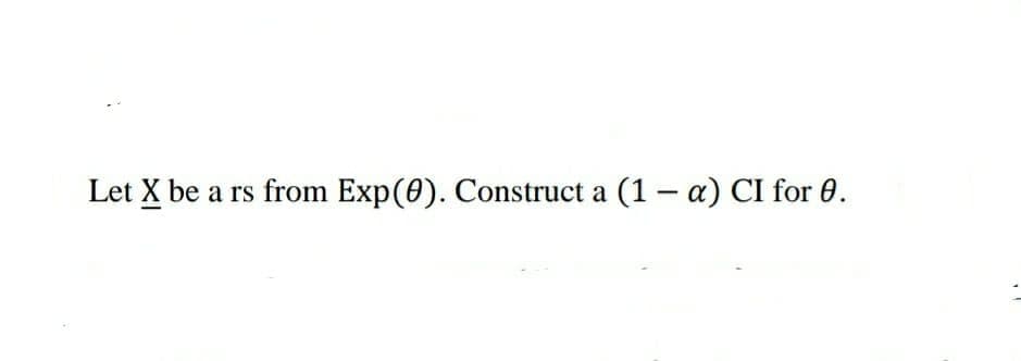 Let X be
a rs from Exp(0). Construct a (1 - a) CI for 0.
