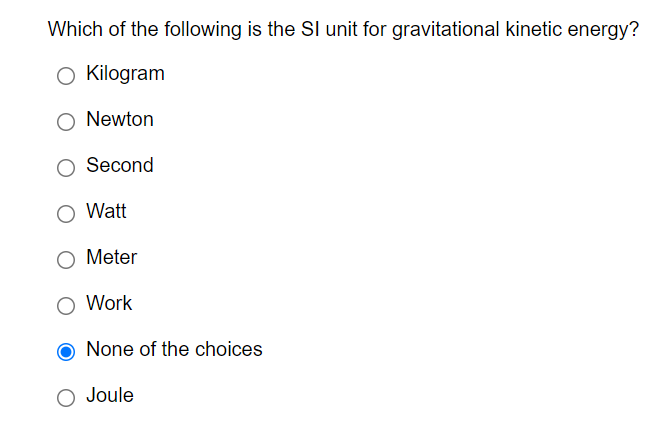 Which of the following is the SI unit for gravitational kinetic energy?
O Kilogram
Newton
Second
Watt
Meter
Work
None of the choices
O Joule
