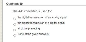 Question 10
The A/D converter is used for
the digital transmission of an analog signal
the digital transmission of a digital signal
all of the preceding
None of the given answers
