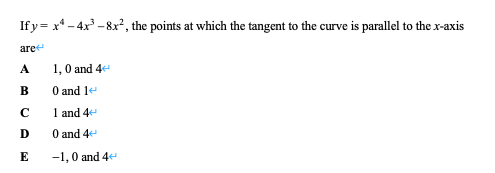 If y= x* - 4x -8x², the points at which the tangent to the curve is parallel to the x-axis
are
1,0 and 4
B
O and 1e
C
1 and 4e
D
0 and 4
E
-1,0 and 4
