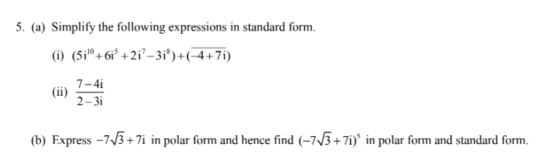 5. (a) Simplify the following expressions in standard form.
(i) (5iº+6i* +2i' – 3i*)+(-4+7i)
7-4i
(ii)
2– 3i
(b) Express -7/3 + 7i in polar form and hence find (-7/3+7i)* in polar form and standard form.
