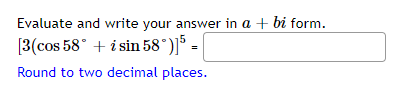 Evaluate and write your answer in a + bi form.
[3(cos 58° + i sin 58°)]* =
Round to two decimal places.
