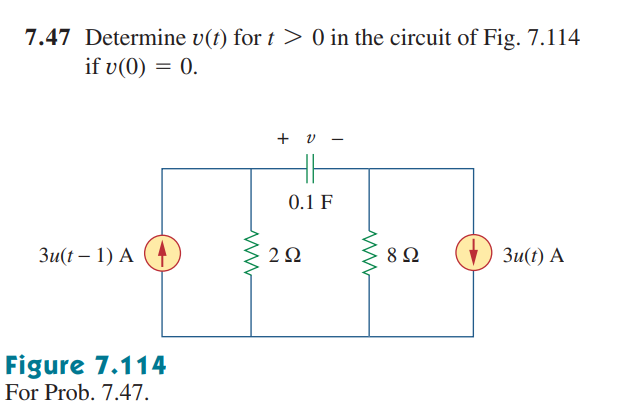 7.47 Determine v(t) for t > 0 in the circuit of Fig. 7.114
if v(0) = 0.
3u(t-1) A
Figure 7.114
For Prob. 7.47.
+ v
0.1 F
292
8 Ω
3u(t) A