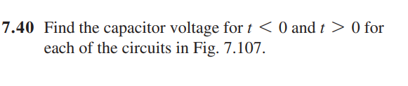 7.40 Find the capacitor voltage for t < 0 and t> 0 for
each of the circuits in Fig. 7.107.