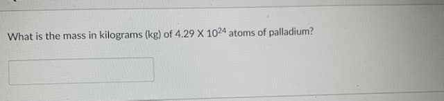 What is the mass in kilograms (kg) of 4.29 X 1024 atoms of palladium?
