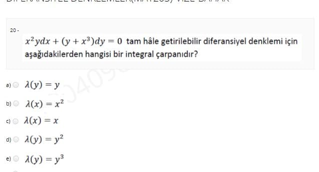 20 -
x²ydx + (y + x³)dy = 0 tam hâle getirilebilir diferansiyel denklemi için
aşağıdakilerden hangisi bir integral çarpanıdır?
a)o 1(y) = y
0409
b) O a(x) = x²
%3D
c)
1(x) = x
d) O a(y) = y2
e) O a(y) = y3
