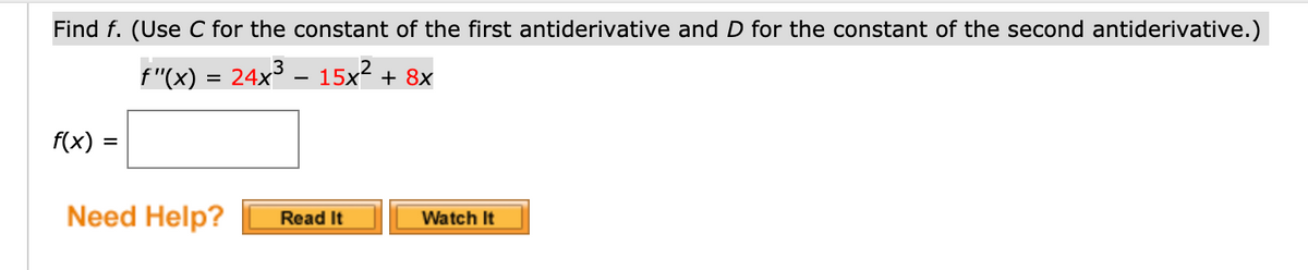 Find f. (Use C for the constant of the first antiderivative and D for the constant of the second antiderivative.)
f"(x) = 24x – 15x2 + 8x
f(x)
Need Help?
Watch It
Read It
