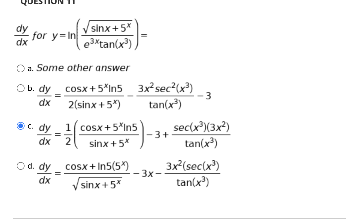 dy
sinx+5*
for y=In
dx
e3xtan(x³)
a. Some other answer
cosx+5*In5 3x²sec²(x³)
- 3
tan(x³)
O b. dy
-
dx
2(sinx+5*)
sec(x³)(3x²)
- 3+
tan(x³)
с. dy
1 cosx+5*In5
dx
2
sinx+5%
3x²(sec(x³)
- 3x-
tan(x³)
O d. dy
cosx+In5(5*)
dx
sinx+5*
