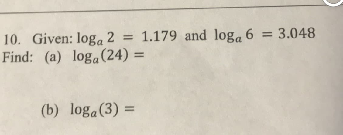 10. Given: loga 2
Find: (a) loga(24) =
1.179 and loga 6 = 3.048
%3D
%3D
%3D
(b) loga(3) =
%3D
