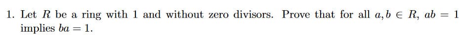 1. Let R be a ring with 1 and without zero divisors. Prove that for all a,b € R, ab = 1
implies ba = 1.