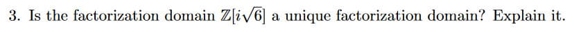 3. Is the factorization domain Z[i√6] a unique factorization domain? Explain it.