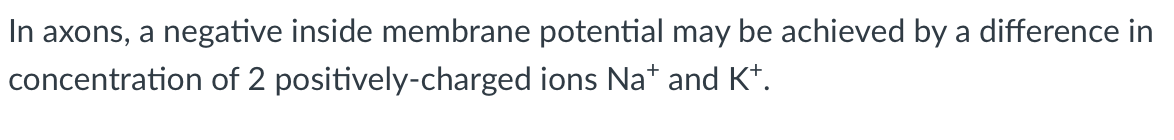 In axons, a negative inside membrane potential may be achieved by a difference in
concentration of 2 positively-charged
ions Na* and K+.