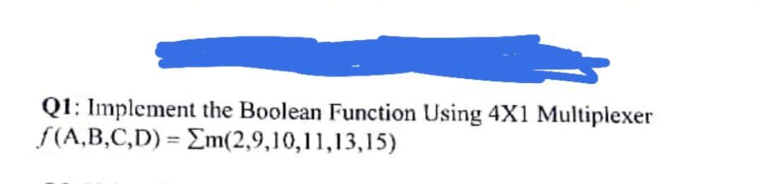 Q1: Implement the Boolean Function Using 4X1 Multiplexer
ƒ(A,B,C,D) = Em(2,9,10,11,13,15)
