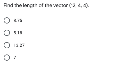 Find the length of the vector (12, 4, 4).
О 8.75
О 5.18
O 13.27
O 7
