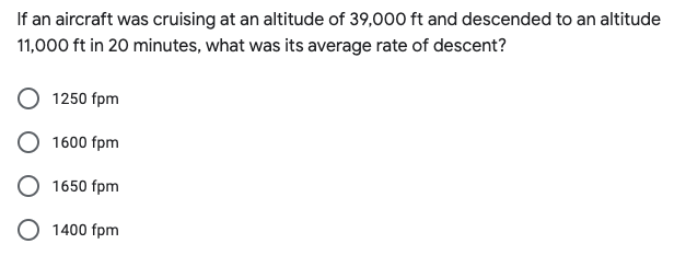 If an aircraft was cruising at an altitude of 39,000 ft and descended to an altitude
11,000 ft in 20 minutes, what was its average rate of descent?
1250 fpm
1600 fpm
1650 fpm
O 1400 fpm
