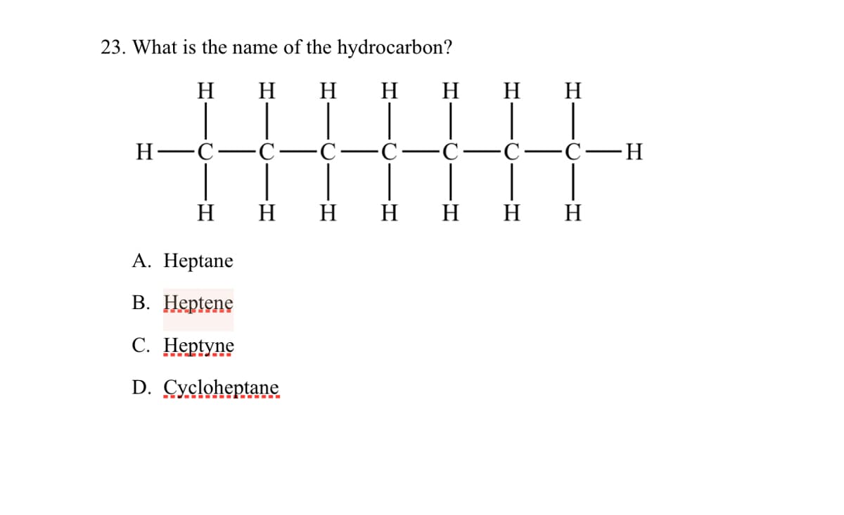 23. What is the name of the hydrocarbon?
H
H
H
H
H
H
H
H -C
C
C
С —н
H
н н
н н
н н
А. Неptane
В. Неptene
С. Неptyne
D. Cycloheptane
