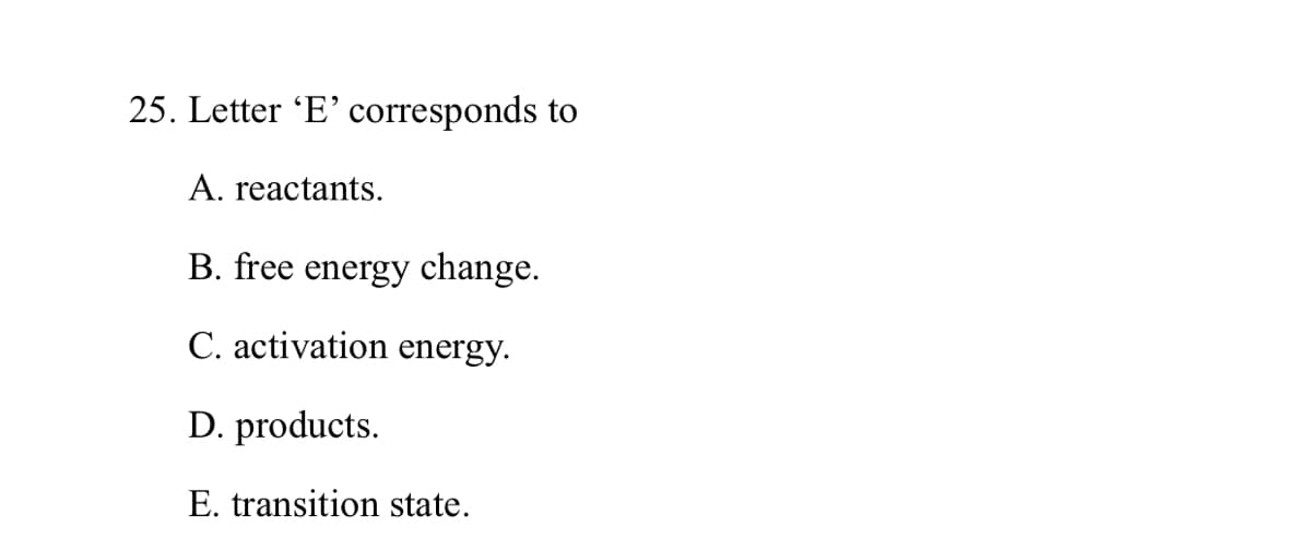 25. Letter 'E' corresponds to
A. reactants.
B. free energy change.
C. activation energy.
D. products.
E. transition state.
