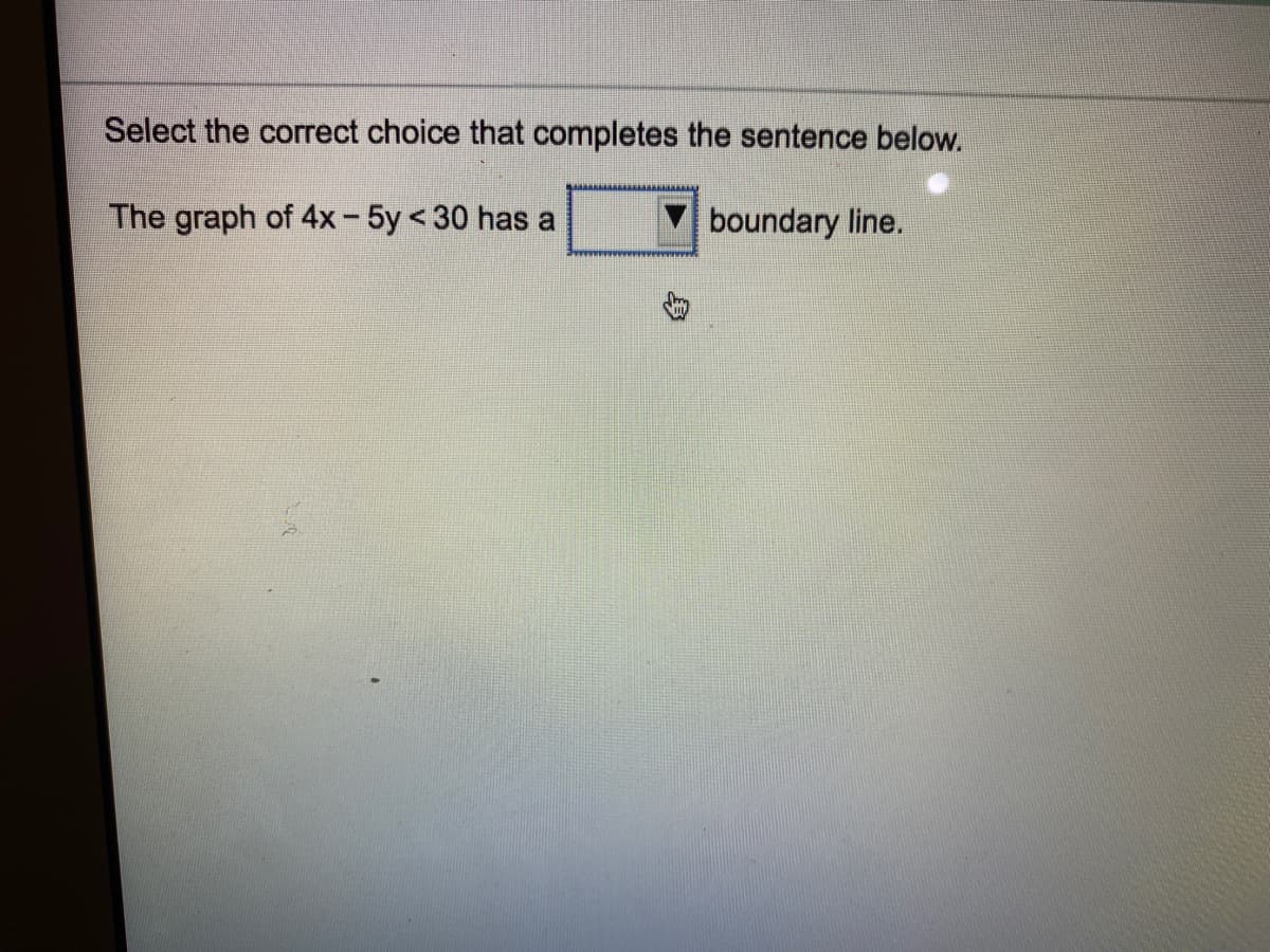 Select the correct choice that completes the sentence below.
The graph of 4x- 5y < 30 has a
boundary line.
