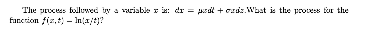 The process followed by a variable x is: dx
function f(x, t) = In(x/t)?
uxdt + oxdz.What is the process for the
