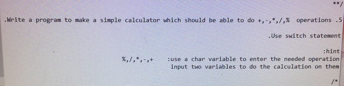 .Write a program to make a simple calculator which should be able to do +, -,*,/,% operations .5
.Use switch statement
:hint
%,/,*,-,+
:use a char variable to enter the needed operation
input two variables to do the calculation on them
