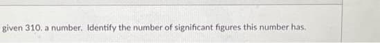 given 310. a number. Identify the number of significant figures this number has.