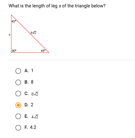 What is the length of leg s of the triangle below?
45
90
45"
O A. 1
В. 8
С. 82
D. 2
O E. 42
O F. 4.2
