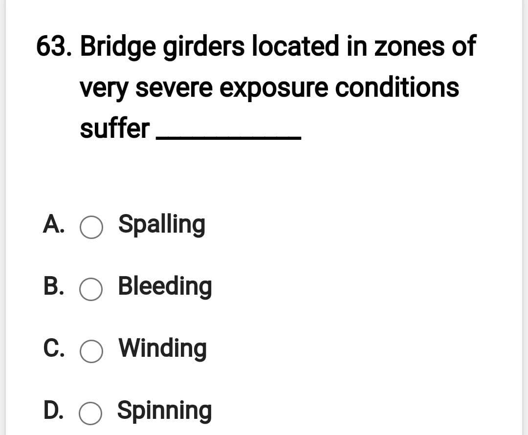 63. Bridge girders located in zones of
very severe exposure conditions
suffer
A. O Spalling
B. O Bleeding
C. O Winding
D. O Spinning
