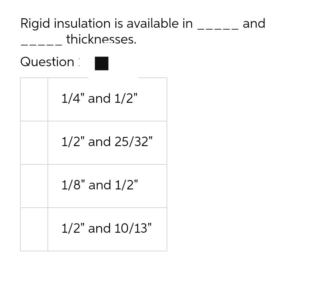 Rigid insulation is available in
thicknesses.
and
Question
1/4" and 1/2"
1/2" and 25/32"
1/8" and 1/2"
1/2" and 10/13"
