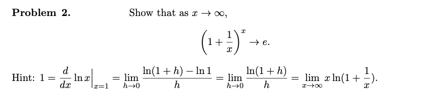 Problem 2.
Show that as x → 00,
1+
→ e.
In(1+ h)
In(1 + h) – In 1
= lim
h→0
d
Hint: 1 =
dx
In x
= lim
h→0
= lim x In(1+=).
x=1
h
h
