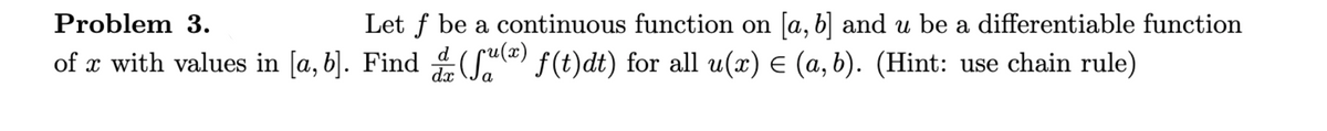 Problem 3.
Let f be a continuous function on [a, b] and u be a differentiable function
cu(x)
of x with values in [a, b]. Find Se) f(t)dt) for all u(x) E (a, b). (Hint: use chain rule)
