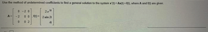 Use the method of undetermined coefficients to find a general solution to the system x'(t)=Ax) + 0. where A and f) are given
2e
0 -20
0 0 0= 2 sin 2
A=
-2
0 2
4t
