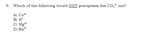 9. Which of the following would NOT precipitate the CO₂²¹ ion?
A) Co²+
B) H*
C) Mg²+
D) Ba²+