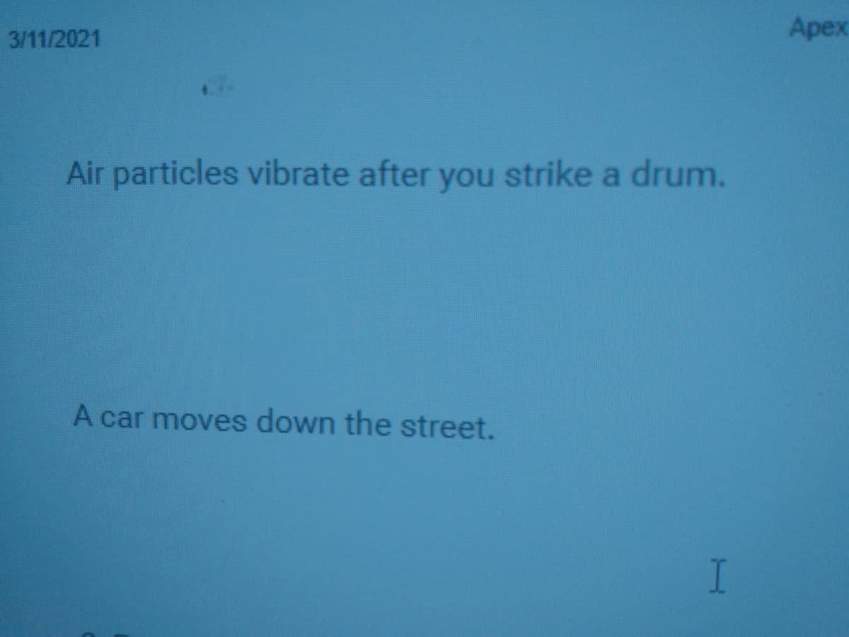 3/11/2021
Apex
Air particles vibrate after you strike a drum.
A car moves down the street.
I
