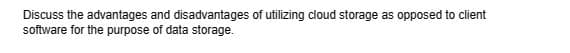 Discuss the advantages and disadvantages of utilizing cloud storage as opposed to client
software for the purpose of data storage.