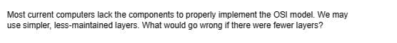 Most current computers lack the components to properly implement the OSI model. We may
use simpler, less-maintained layers. What would go wrong if there were fewer layers?